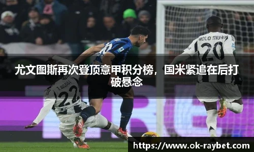 尤文图斯再次登顶意甲积分榜，国米紧追在后打破悬念