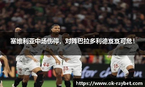 塞维利亚中场伤停，对阵巴拉多利德岌岌可危！