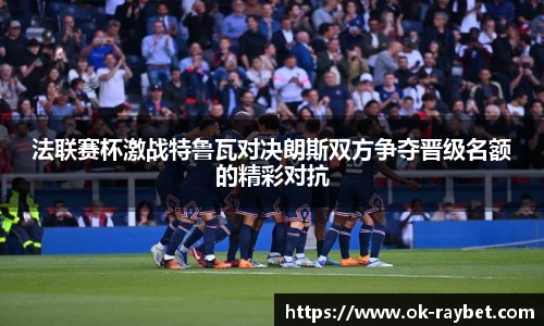 法联赛杯激战特鲁瓦对决朗斯双方争夺晋级名额的精彩对抗