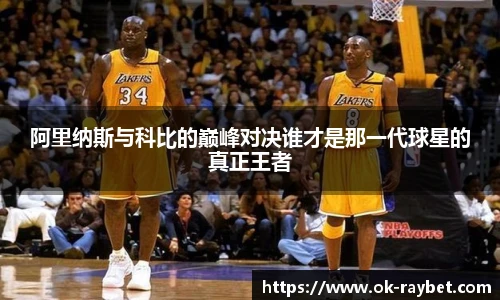 阿里纳斯与科比的巅峰对决谁才是那一代球星的真正王者
