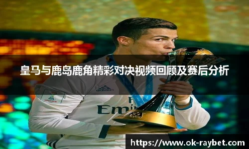 皇马与鹿岛鹿角精彩对决视频回顾及赛后分析
