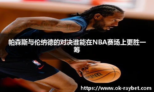帕森斯与伦纳德的对决谁能在NBA赛场上更胜一筹
