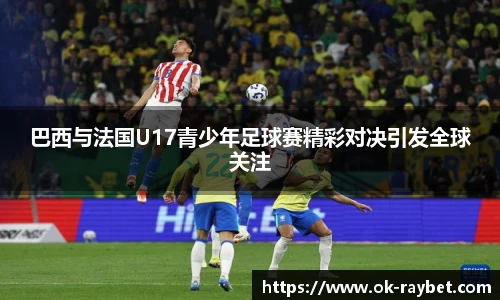 巴西与法国U17青少年足球赛精彩对决引发全球关注