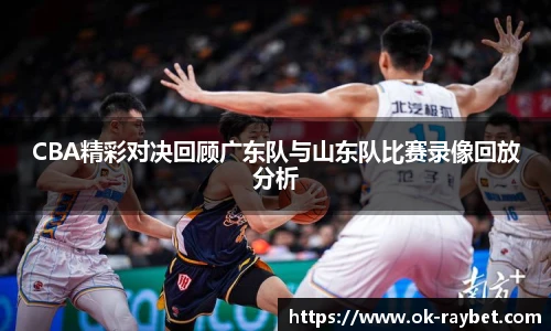 CBA精彩对决回顾广东队与山东队比赛录像回放分析