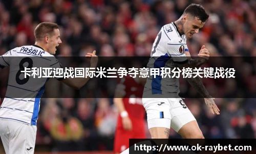 卡利亚迎战国际米兰争夺意甲积分榜关键战役