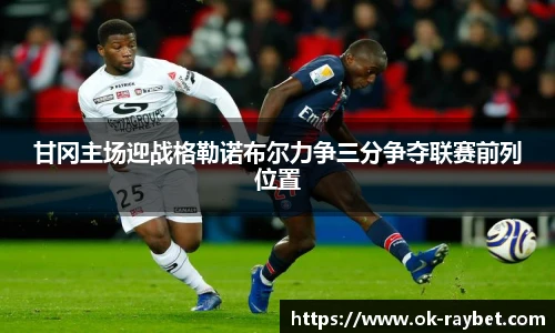 甘冈主场迎战格勒诺布尔力争三分争夺联赛前列位置