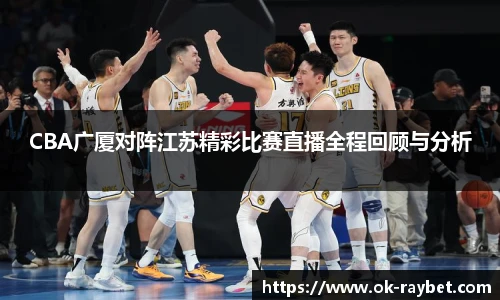 CBA广厦对阵江苏精彩比赛直播全程回顾与分析